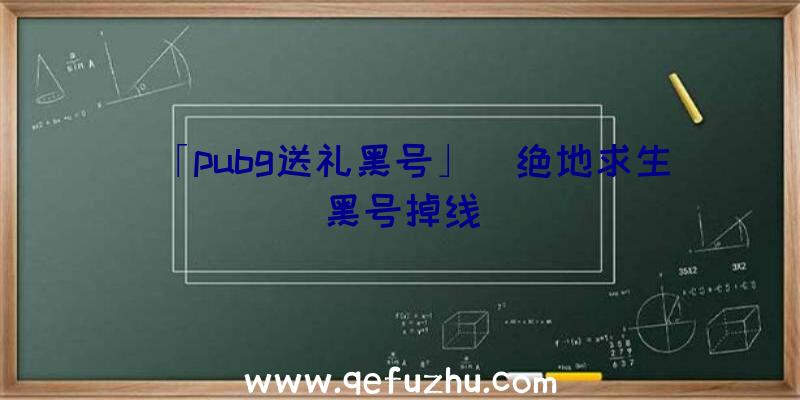 「pubg送礼黑号」|绝地求生黑号掉线